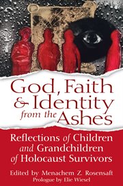 God, faith & identity from the ashes : reflections of children and grandchildren of Holocaust survivors cover image