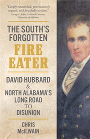 The South's forgotten fire-eater : David Hubbard and North Alabama's long road to disunion cover image
