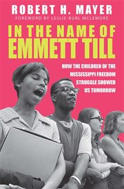 In the name of Emmett Till : how the children of the Mississippi Freedom Struggle tore down yesterday and showed us tomorrow cover image
