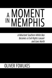 A Moment in Memphis : A Reluctant Southern White Boy Becomes a Civil Rights Lawyer and Goes North cover image