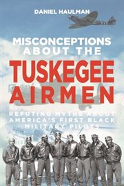 Misconceptions about the Tuskegee Airmen : refuting myths about America's first Black military pilots cover image
