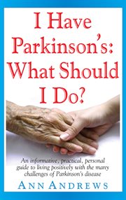 I have Parkinson's : what should I do? : an informative, practical, personal guide to living positively with the many challenges of Parkinson's disease cover image