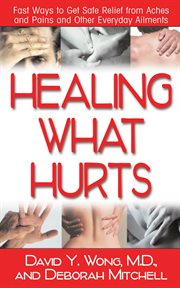 Healing What Hurts : Fast Ways to Get Safe Relief From Aches and Pains and Other Everyday Ailments cover image