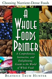 A Whole Foods Primer : a Comprehensive, Instructive, and Enlightening Guide to the World of Whole Foods cover image