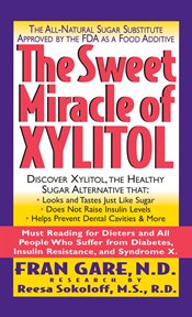 The Sweet Miracle of Xylitol : the All-Natural Sugar Substitute Approved by the FDA as a Food Additive cover image