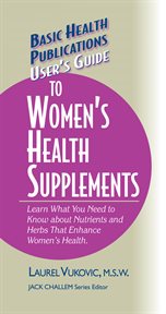 User's Guide to Women's Health Supplements : Learn What You Need to Know About Nutrients and Herbs That Enhance Women's Health cover image