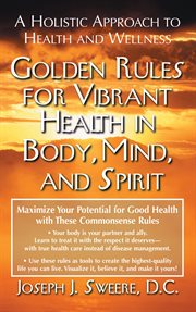 Golden Rules for Vibrant Health in Body, Mind, and Spirit : a Holistic Approach to Health and Wellness cover image