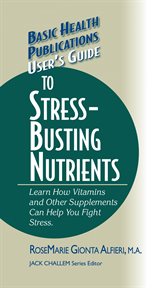User's Guide to Stress-Busting Nutrients : Learn How Vitamins and Other Supplements Can Help You Fight Stress cover image