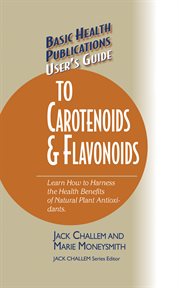 User's Guide to Carotenoids & Flavonoids : Learn How to Harness the Health Benefits of Natural Plant Antioxidants cover image
