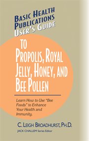 User's Guide to Propolis, Royal Jelly, Honey & Bee Pollen : Use "Bee Foods" to Enhance Your Health and Immunity cover image