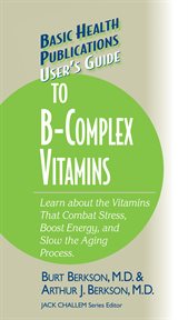User's Guide to B-Complex Vitamins : Learn About the Vitamins That Combat Stress, Boost Energy and Slow the Aging Process cover image