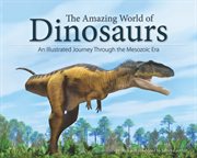 The amazing world of dinosaurs : an illustrated journey through the Mesozoic era cover image