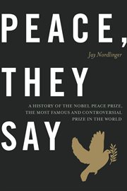 Peace, They Say: a History of the Nobel Peace Prize, the Most Famous and Controversial Prize in the World cover image