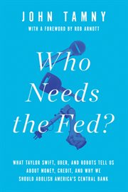 Who needs the Fed?: what Taylor Swift, Uber, and robots tell us about money, credit, and why we should abolish America's central bank cover image
