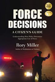 Force decisions : a citizen's guide : understanding how police determine appropriate use of force cover image