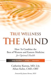 True wellness, the mind : how to combine the best of Western and Eastern medicine for optimal health, sleep disorders, anxiety, depression cover image