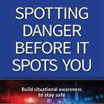 Spotting danger before it spots you : build situational awareness to stay safe cover image
