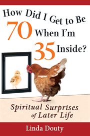 How did I get to be 70 when I'm 35 inside? : spiritual surprises of later life cover image