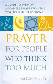 Prayer for people who think too much. A Guide to Everyday, Anywhere Prayer from the World's Faith Traditions cover image