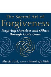 The sacred art of forgiveness : forgiving ourselves and others through God's grace cover image