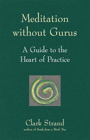 Meditation without gurus : a guide to the heart of practice cover image