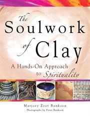 The soulwork of clay : a hands-on approach to spirituality cover image