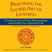 Practicing the sacred art of listening : a guide to enrich your relationships and kindle your spiritual life--the Listening Center workshop cover image