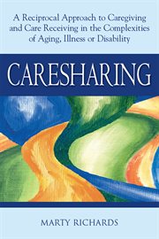 Caresharing : a reciprocal approach to caregiving and care receiving in the complexities of aging, illness, or disability cover image