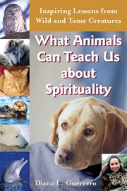 What animals can teach us about spirituality : inspiring lessons from wild and tame creatures cover image