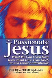 The passionate Jesus : what we can learn from Jesus about love, fear, grief, joy and living authentically cover image