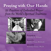 Praying with our hands : 21 practices of embodied prayer from the world's spiritual traditions cover image