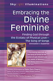 Embracing the divine feminine : finding God through the ecstasy of physical love : the Song of Songs annotated & explained cover image