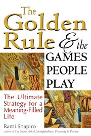 The golden rule and the games people play : the ultimate strategy for a meaning-filled life cover image