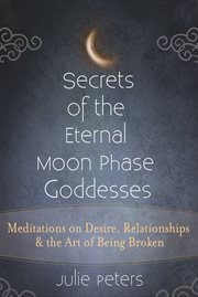 Secrets of the eternal moon phase goddesses : meditations on desire, relationships & the art of being broken cover image