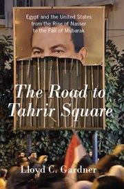 The road to Tahrir Square: Egypt and the United States from the rise of Nasser to the fall of Mubarak cover image