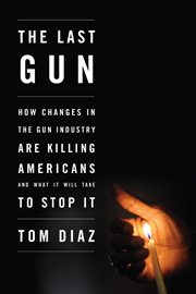 The last gun: how changes in the gun industry are killing Americans and what it will take to stop it cover image