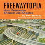 Freewaytopia: how freeways shaped los angeles : How Freeways Shaped Los Angeles cover image