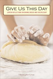 Give us this day-- : Lenten reflections on baking bread and discipleship cover image