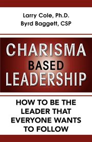 Charisma based leadership : how to be the leader that everyone wants to follow cover image