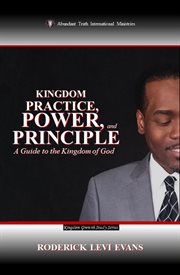 Kingdom Practice, Power, and Principle : A Guide To The Kingdom Of God cover image