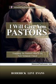I Will Give You Pastors : Examining The Pastoral Office In The New Testament Church cover image