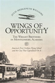 Wings of opportunity : the Wright brothers in Montgomery, Alabama, 1910 : America's first civilian flying school and the city that capitalized on it cover image