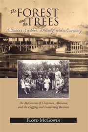The forest and the trees : a memoir of a man, a family, and a company : the McGowins of Chapman, Alabama, and the logging and lumbering business cover image