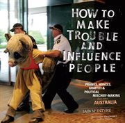 How to Make Trouble and Influence People : Pranks, Protests, Graffiti & Political Mischief-Making from Across Australia cover image