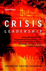 Crisis leadership : using military lessons, organizational experiences, and the power of influence3 to lessen the impact of chaos on the people you lead cover image