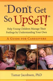 ""Don't Get So Upset!"" : Help Young Children Manage Their Feelings by Understanding Your Own cover image