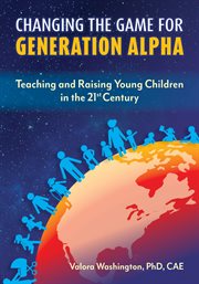 Changing the game for generation alpha : teaching and raising young children in the 21st century cover image