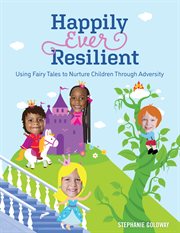 Happily Ever Resilient : Using Fairy Tales to Nurture Children through Adversity cover image
