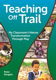 Teaching off trail : my classroom's nature transformation through play cover image