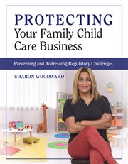 Protecting Your Family Child Care Business : Preventing and Addressing Regulatory Challenges cover image